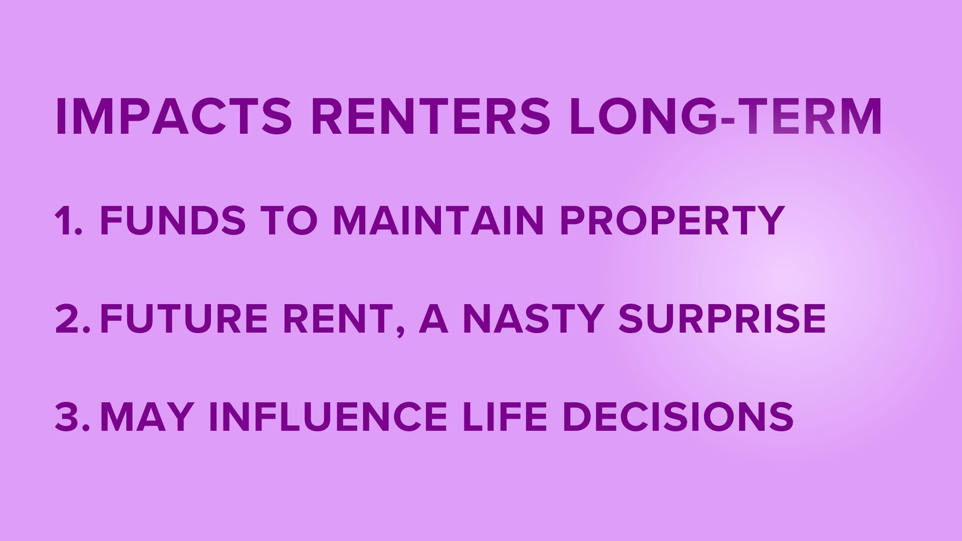 IMPACTS RENTERS LONG-TERM 1. FUNDS TO MAINTAIN PROPERTY 2. FUTURE RENT, A NASTY SURPRISE 3. MAY INFLUENCE LIFE DECISIONS. Light purple background. Dark purple text. Bright spot on the right.